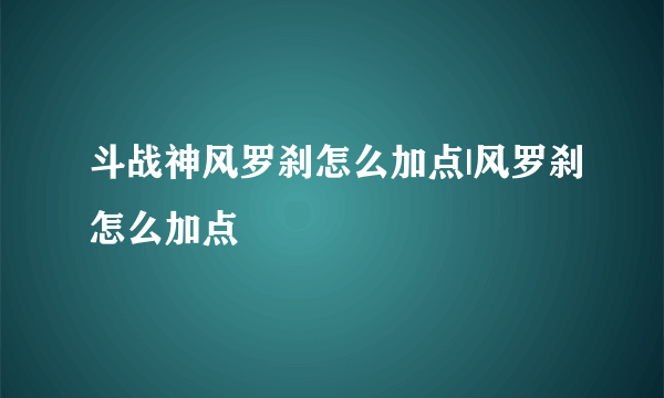 斗战神风罗刹怎么加点|风罗刹怎么加点