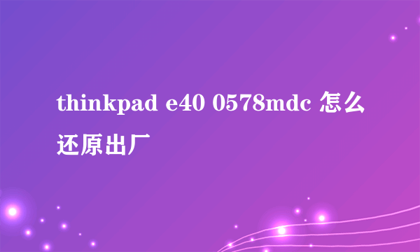 thinkpad e40 0578mdc 怎么还原出厂