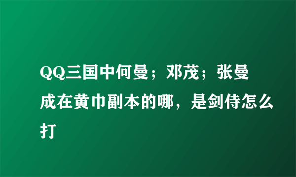 QQ三国中何曼；邓茂；张曼成在黄巾副本的哪，是剑侍怎么打