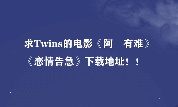 求Twins的电影《阿孖有难》《恋情告急》下载地址！！