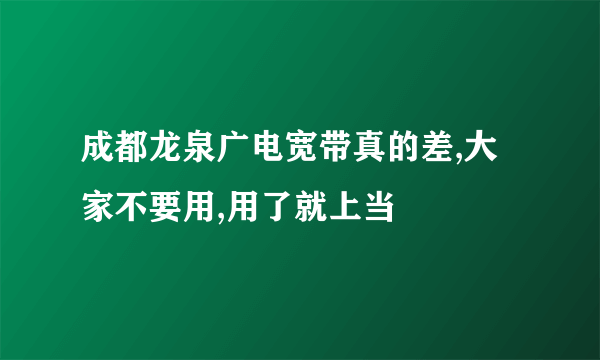 成都龙泉广电宽带真的差,大家不要用,用了就上当