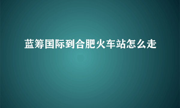 蓝筹国际到合肥火车站怎么走