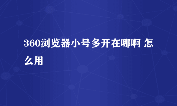 360浏览器小号多开在哪啊 怎么用