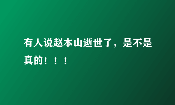 有人说赵本山逝世了，是不是真的！！！