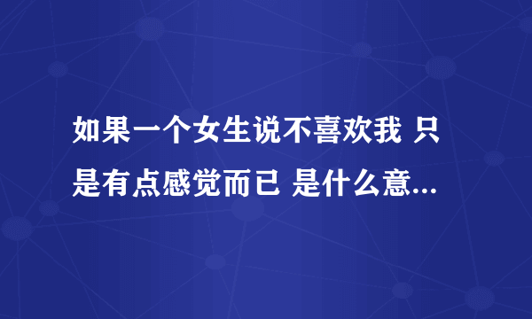 如果一个女生说不喜欢我 只是有点感觉而已 是什么意思 真不喜欢我？