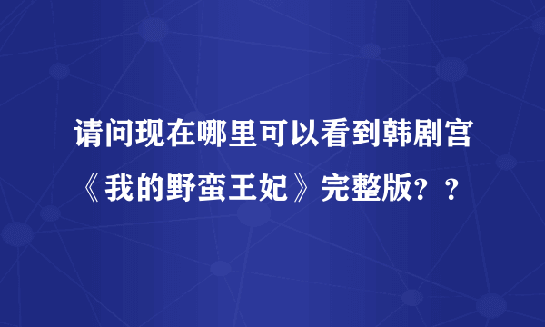 请问现在哪里可以看到韩剧宫《我的野蛮王妃》完整版？？