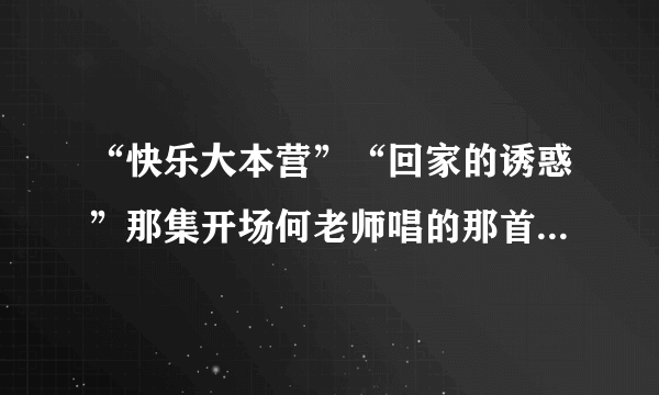 “快乐大本营”“回家的诱惑”那集开场何老师唱的那首叫什么歌啊，还有谢娜的