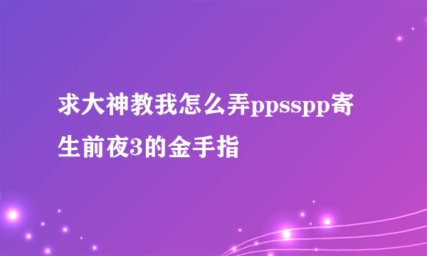 求大神教我怎么弄ppsspp寄生前夜3的金手指