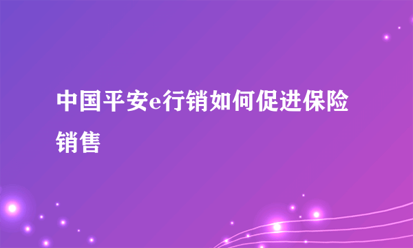 中国平安e行销如何促进保险销售