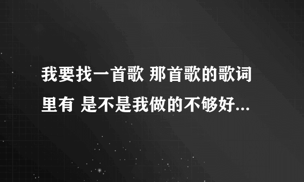 我要找一首歌 那首歌的歌词里有 是不是我做的不够好 我不知道你为什么离开我 微笑着沉默是男的唱的 谢谢帮