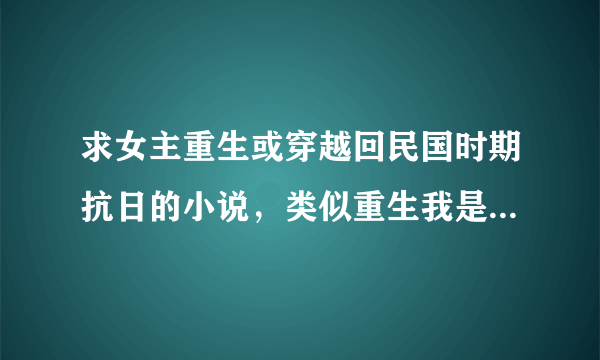 求女主重生或穿越回民国时期抗日的小说，类似重生我是元帅夫人