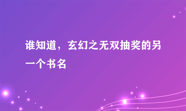 谁知道，玄幻之无双抽奖的另一个书名