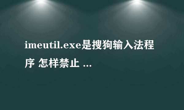 imeutil.exe是搜狗输入法程序 怎样禁止 不影响使用搜狗拼音法，禁止后有影响没