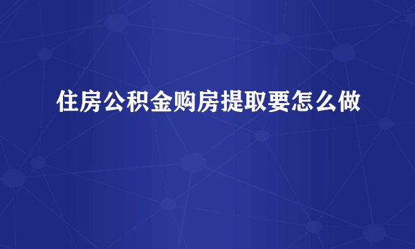 住房公积金购房提取要怎么做