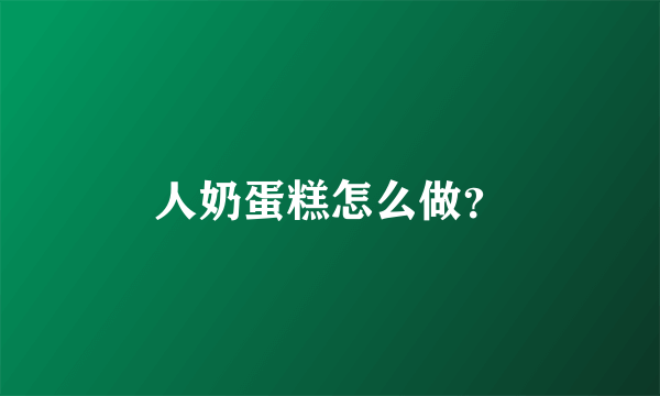 人奶蛋糕怎么做？