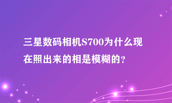 三星数码相机S700为什么现在照出来的相是模糊的？