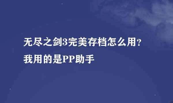 无尽之剑3完美存档怎么用？我用的是PP助手