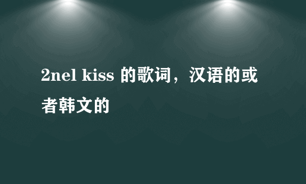 2nel kiss 的歌词，汉语的或者韩文的