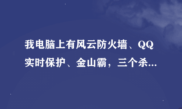 我电脑上有风云防火墙、QQ实时保护、金山霸，三个杀毒软件同时开启会不会太多了，是不是可以删除一个？？