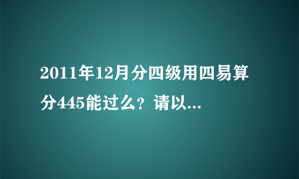 2011年12月分四级用四易算分445能过么？请以前用过这个软件的前辈们解答下,十分感谢。