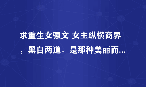 求重生女强文 女主纵横商界，黑白两道。是那种美丽而妖娆的类型，但绝不会为感情的事烦恼，不虐女主，是一