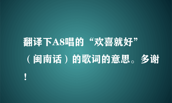 翻译下A8唱的“欢喜就好”（闽南话）的歌词的意思。多谢！