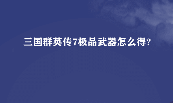 三国群英传7极品武器怎么得?