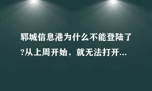 郓城信息港为什么不能登陆了?从上周开始，就无法打开郓城信息港的网页了，大家知道什么原因吗？