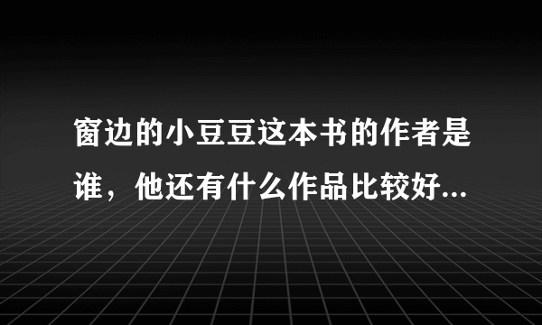 窗边的小豆豆这本书的作者是谁，他还有什么作品比较好，请推荐一下吧，谢谢了！！！