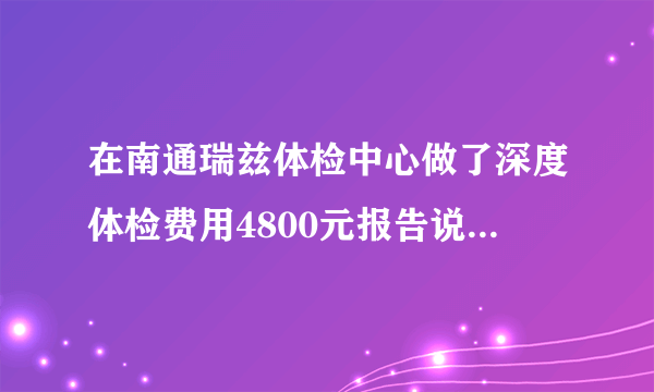 在南通瑞兹体检中心做了深度体检费用4800元报告说身体健康2个月之后在其它医院检查得了癌症中期