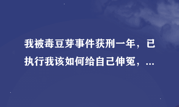 我被毒豆芽事件获刑一年，已执行我该如何给自己伸冤，并且申请赔？