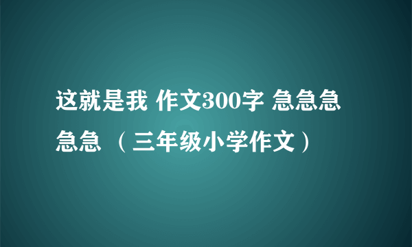 这就是我 作文300字 急急急急急 （三年级小学作文）