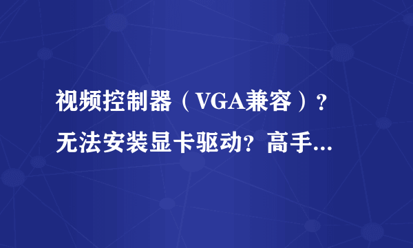 视频控制器（VGA兼容）？ 无法安装显卡驱动？高手来解决下!!!