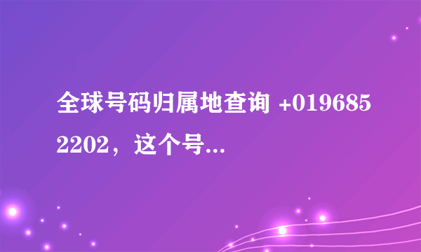 全球号码归属地查询 +0196852202，这个号码是哪里的呀，各位大声查查啊。