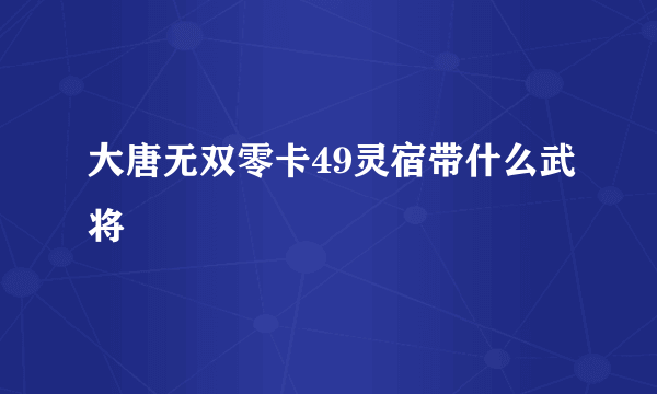 大唐无双零卡49灵宿带什么武将