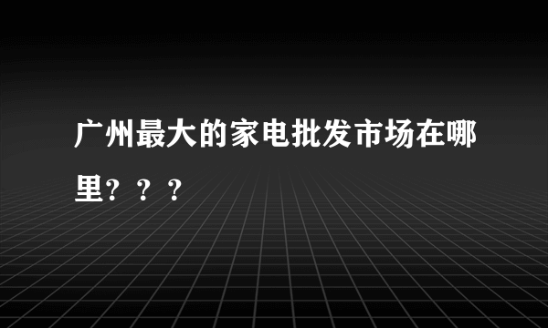 广州最大的家电批发市场在哪里？？？