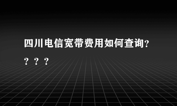 四川电信宽带费用如何查询？？？？