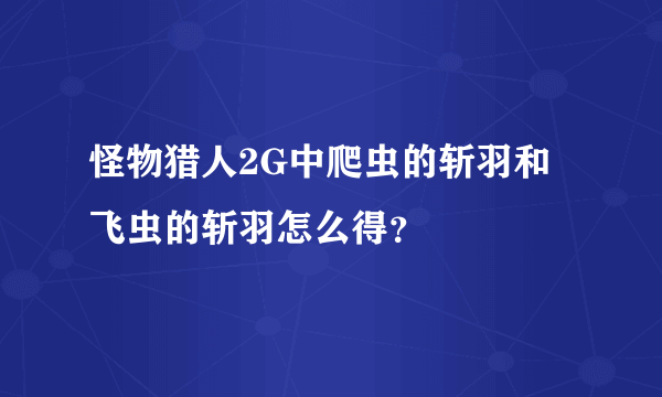 怪物猎人2G中爬虫的斩羽和飞虫的斩羽怎么得？