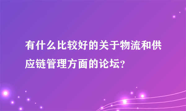 有什么比较好的关于物流和供应链管理方面的论坛？