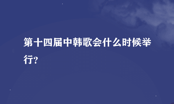 第十四届中韩歌会什么时候举行？