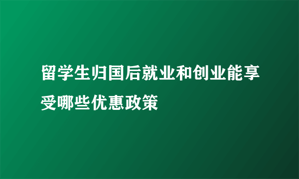 留学生归国后就业和创业能享受哪些优惠政策