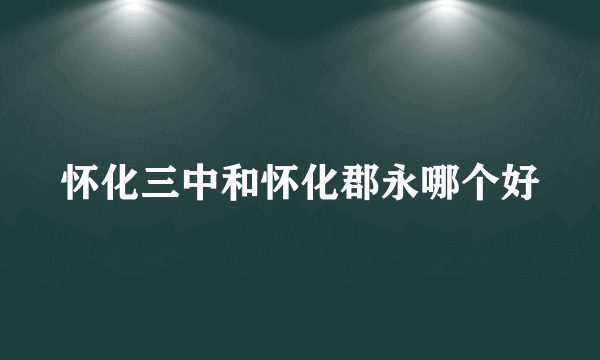 怀化三中和怀化郡永哪个好