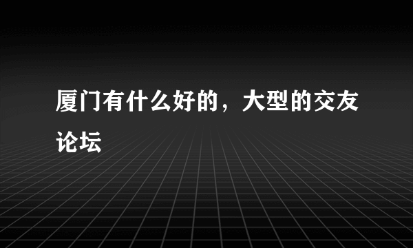 厦门有什么好的，大型的交友论坛