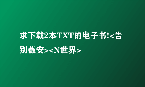 求下载2本TXT的电子书!<告别薇安><N世界>