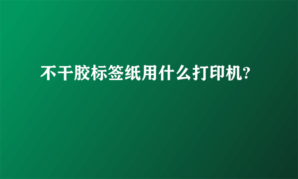 不干胶标签纸用什么打印机?