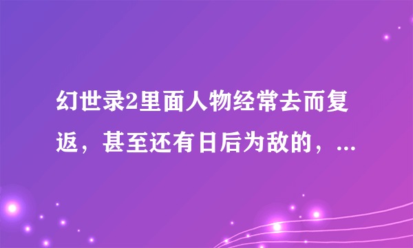 幻世录2里面人物经常去而复返，甚至还有日后为敌的，真正需要重点培养的是哪些人呢？还有他们的加点如何加