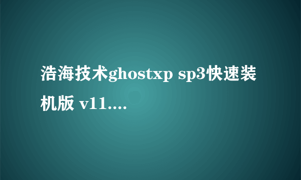 浩海技术ghostxp sp3快速装机版 v11.0的系统怎么样？有用过的吗？