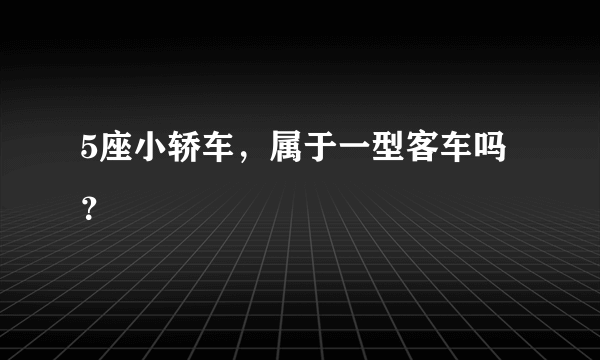 5座小轿车，属于一型客车吗？