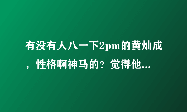 有没有人八一下2pm的黄灿成，性格啊神马的？觉得他好傻好呆哈哈，最近很迷他！