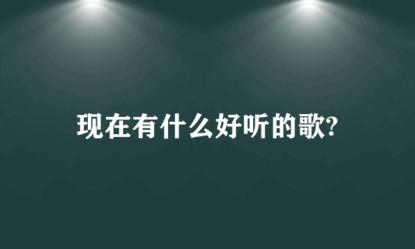 现在有什么好听的歌?